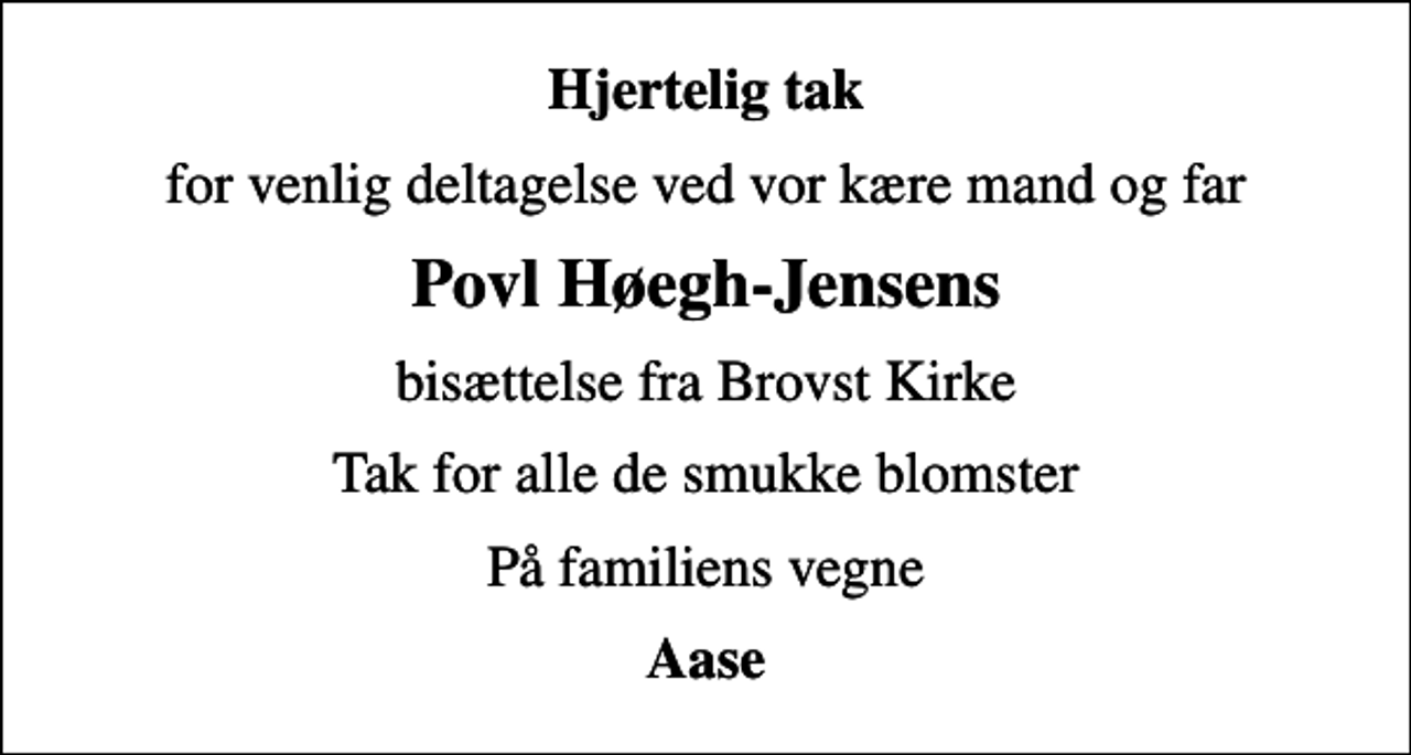 <p>Hjertelig tak<br />for venlig deltagelse ved vor kære mand og far<br />Povl Høegh-Jensens<br />bisættelse fra Brovst Kirke<br />Tak for alle de smukke blomster<br />På familiens vegne<br />Aase</p>