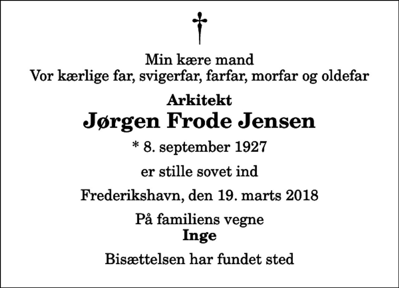 <p>Min kære mand Vor kærlige far, svigerfar, farfar, morfar og oldefar<br />Arkitekt<br />Jørgen Frode Jensen<br />* 8. september 1927<br />er stille sovet ind<br />Frederikshavn, den 19. marts 2018<br />På familiens vegne<br />Inge<br />Bisættelsen har fundet sted</p>