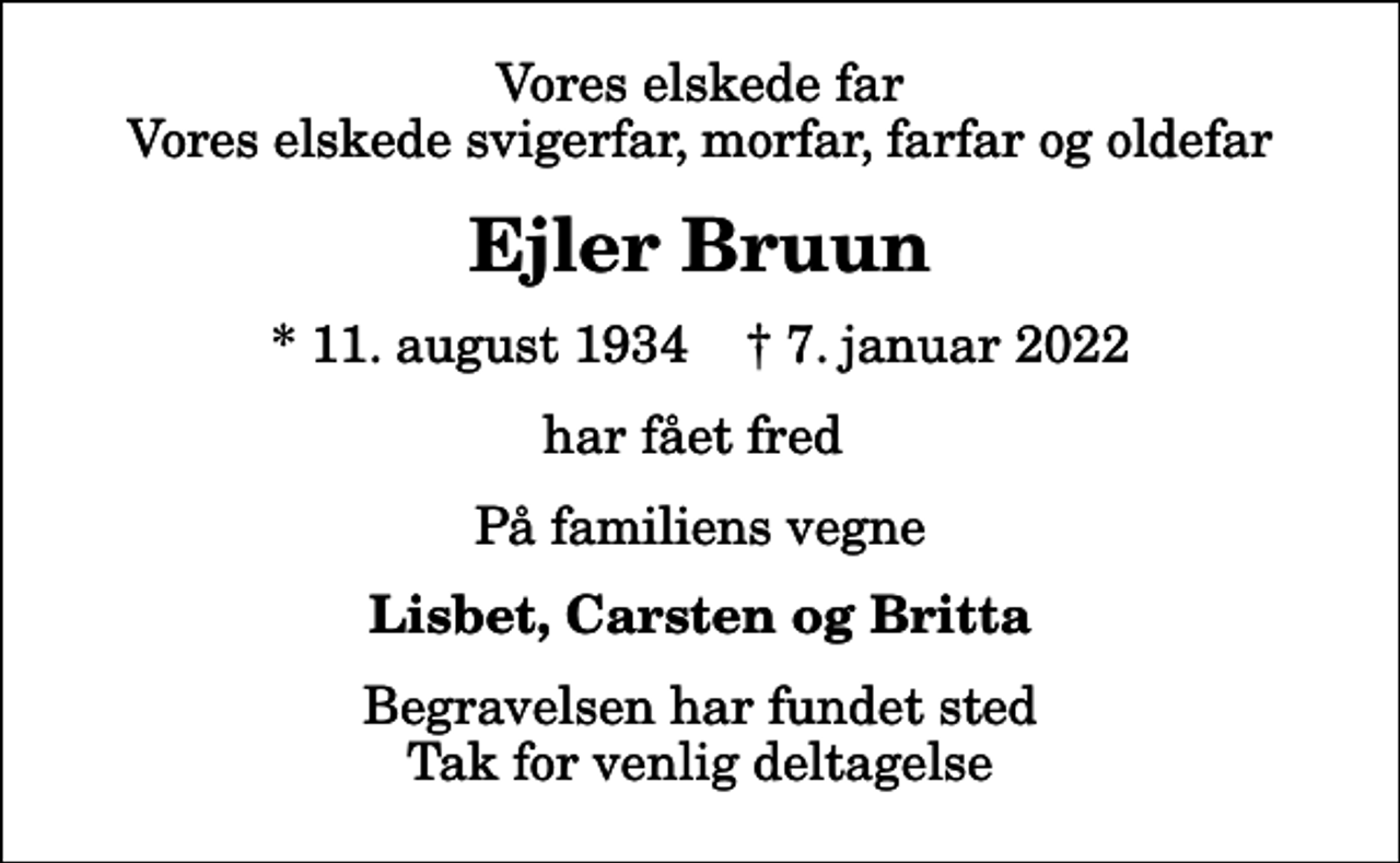 <p>Vores elskede far Vores elskede svigerfar, morfar, farfar og oldefar<br />Ejler Bruun<br />* 11. august 1934 ✝ 7. januar 2022<br />har fået fred<br />På familiens vegne<br />Lisbet, Carsten og Britta<br />Begravelsen har fundet sted Tak for venlig deltagelse</p>