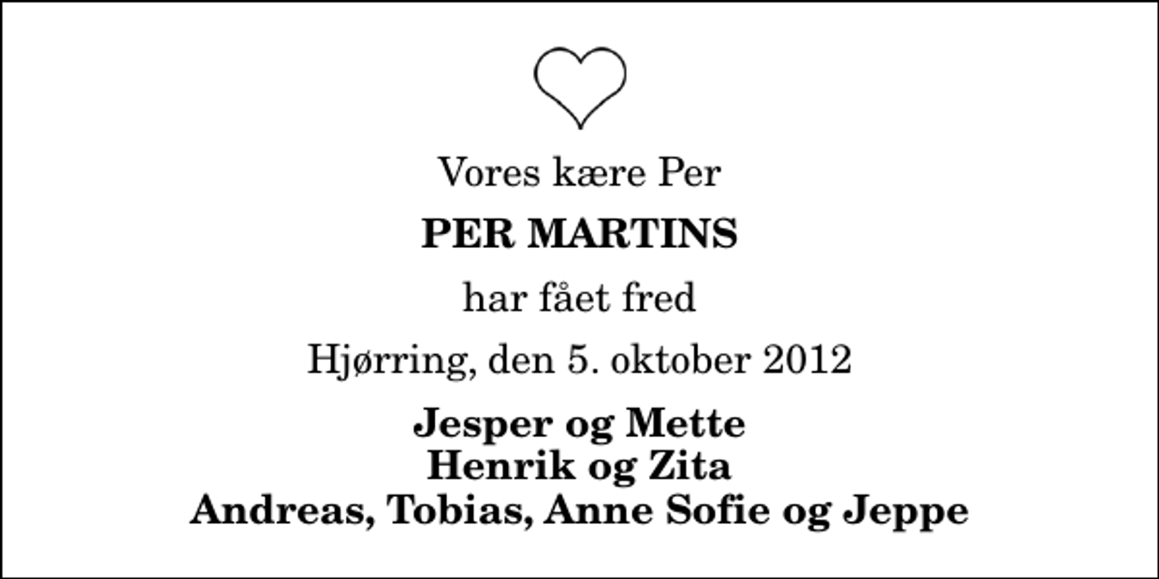 <p>Vores kære Per<br />Per Martins<br />har fået fred<br />Hjørring, den 5. oktober 2012<br />Jesper og Mette Henrik og Zita Andreas, Tobias, Anne Sofie og Jeppe</p>