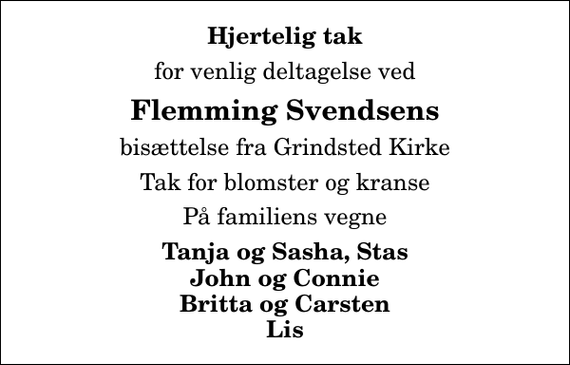 <p>Hjertelig tak<br />for venlig deltagelse ved<br />Flemming Svendsens<br />bisættelse fra Grindsted Kirke<br />Tak for blomster og kranse<br />På familiens vegne<br />Tanja og Sasha, Stas John og Connie Britta og Carsten Lis</p>