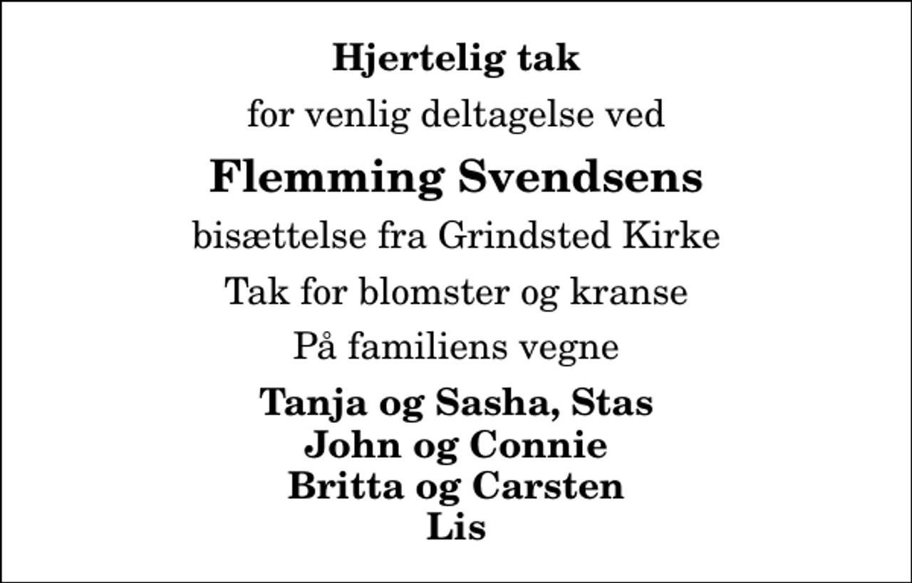 <p>Hjertelig tak<br />for venlig deltagelse ved<br />Flemming Svendsens<br />bisættelse fra Grindsted Kirke<br />Tak for blomster og kranse<br />På familiens vegne<br />Tanja og Sasha, Stas John og Connie Britta og Carsten Lis</p>