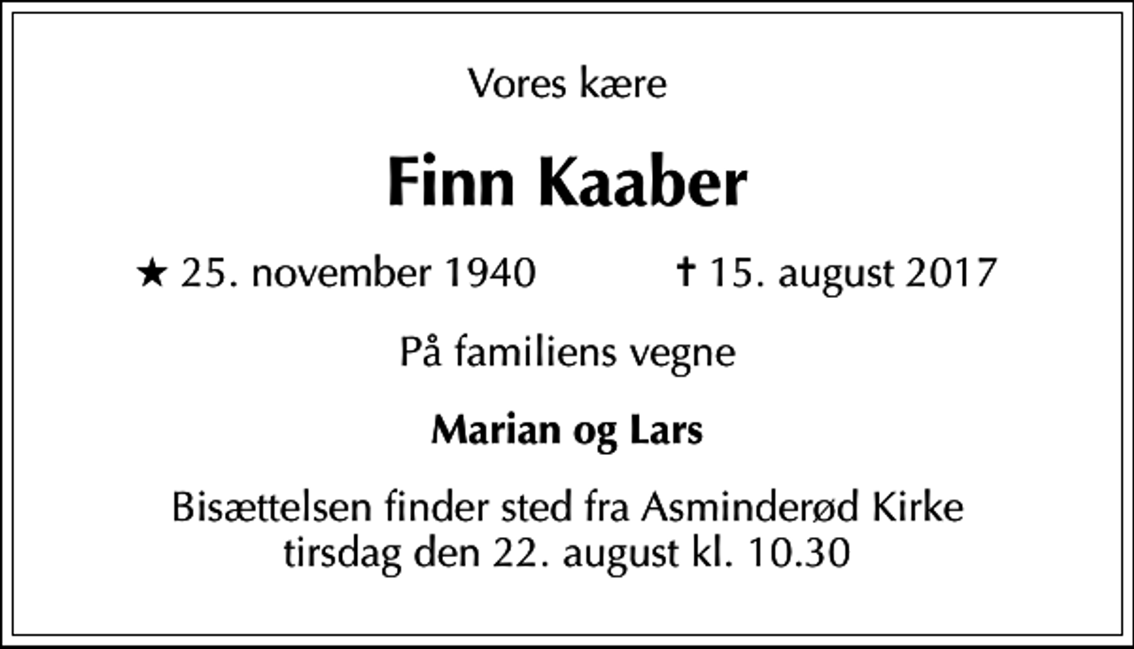 <p>Vores kære<br />Finn Kaaber<br />* 25. november 1940 ✝ 15. august 2017<br />På familiens vegne<br />Marian og Lars<br />Bisættelsen finder sted fra Asminderød Kirke tirsdag den 22. august kl. 10.30</p>