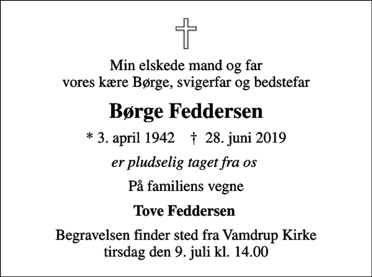 <p>Min elskede mand og far vores kære Børge, svigerfar og bedstefar<br />Børge Feddersen<br />* 3. april 1942 ✝ 28. juni 2019<br />er pludselig taget fra os<br />På familiens vegne<br />Tove Feddersen<br />Begravelsen finder sted fra Vamdrup Kirke tirsdag den 9. juli kl. 14.00</p>