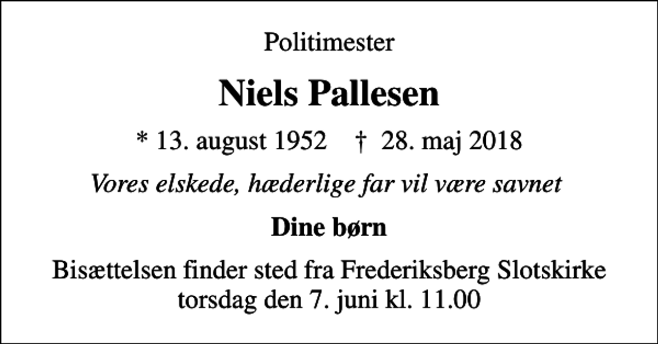 <p>Politimester<br />Niels Pallesen<br />* 13. august 1952 ✝ 28. maj 2018<br />Vores elskede, hæderlige far vil være savnet<br />Dine børn<br />Bisættelsen finder sted fra Frederiksberg Slotskirke torsdag den 7. juni kl. 11.00</p>
