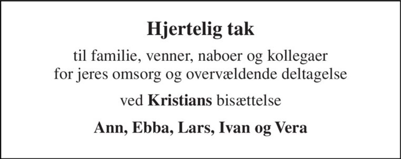 Hjertelig tak 
til familie, venner, naboer og kollegaer for jeres omsorg og overvældende deltagelse 
ved Kristians bisættelse 
Ann, Ebba, Lars, Ivan og Vera