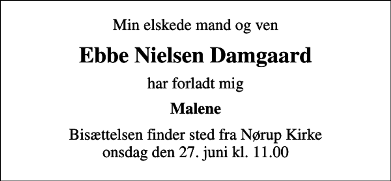 <p>Min elskede mand og ven<br />Ebbe Nielsen Damgaard<br />har forladt mig<br />Malene<br />Bisættelsen finder sted fra Nørup Kirke onsdag den 27. juni kl. 11.00</p>