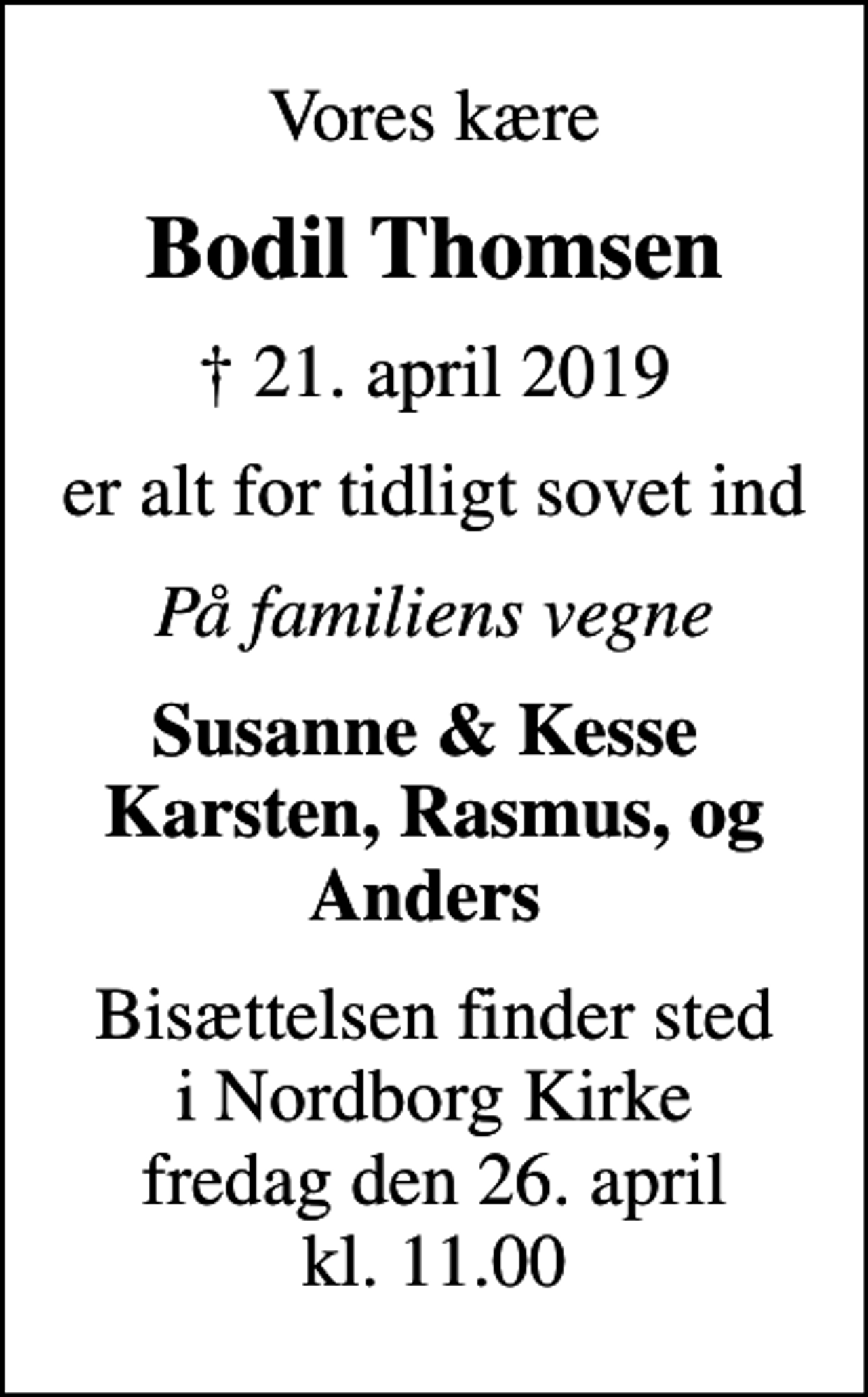 <p>Vores kære<br />Bodil Thomsen<br />✝ 21. april 2019<br />er alt for tidligt sovet ind<br />På familiens vegne<br />Susanne &amp; Kesse Karsten, Rasmus, og Anders<br />Bisættelsen finder sted i Nordborg Kirke fredag den 26. april kl. 11.00</p>