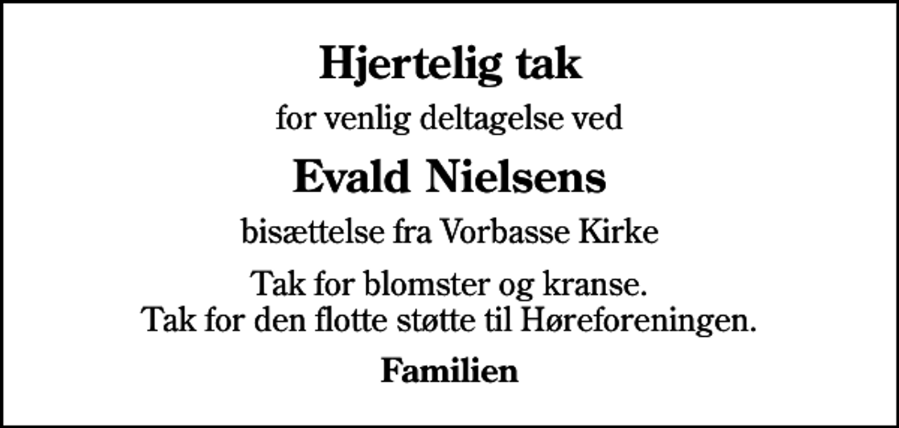 <p>Hjertelig tak<br />for venlig deltagelse ved<br />Evald Nielsens<br />bisættelse fra Vorbasse Kirke<br />Tak for blomster og kranse. Tak for den flotte støtte til Høreforeningen.<br />Familien</p>