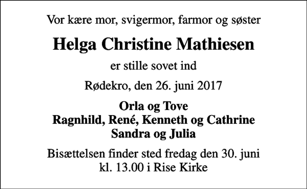 <p>Vor kære mor, svigermor, farmor og søster<br />Helga Christine Mathiesen<br />er stille sovet ind<br />Rødekro, den 26. juni 2017<br />Orla og Tove Ragnhild, René, Kenneth og Cathrine Sandra og Julia<br />Bisættelsen finder sted fredag den 30. juni kl. 13.00 i Rise Kirke</p>
