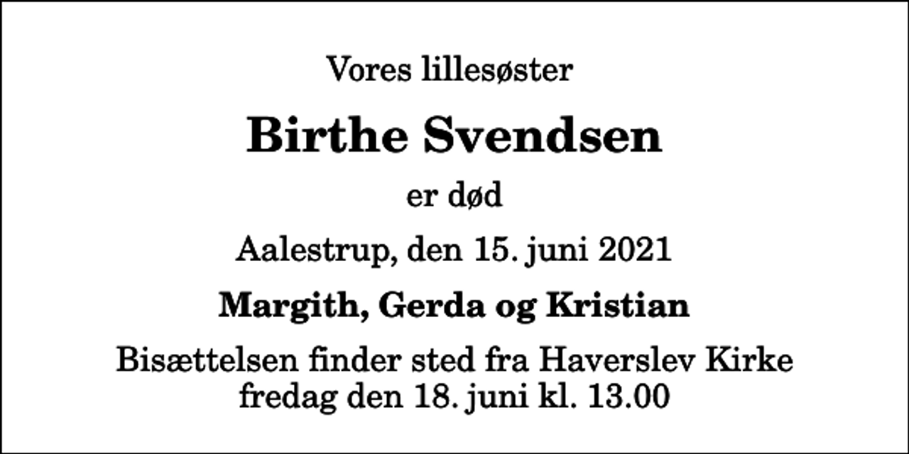 <p>Vores lillesøster<br />Birthe Svendsen<br />er død<br />Aalestrup, den 15. juni 2021<br />Margith, Gerda og Kristian<br />Bisættelsen finder sted fra Haverslev Kirke fredag den 18. juni kl. 13.00</p>