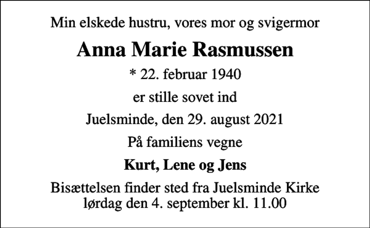 <p>Min elskede hustru, vores mor og svigermor<br />Anna Marie Rasmussen<br />* 22. februar 1940<br />er stille sovet ind<br />Juelsminde, den 29. august 2021<br />På familiens vegne<br />Kurt, Lene og Jens<br />Bisættelsen har fundet sted</p>