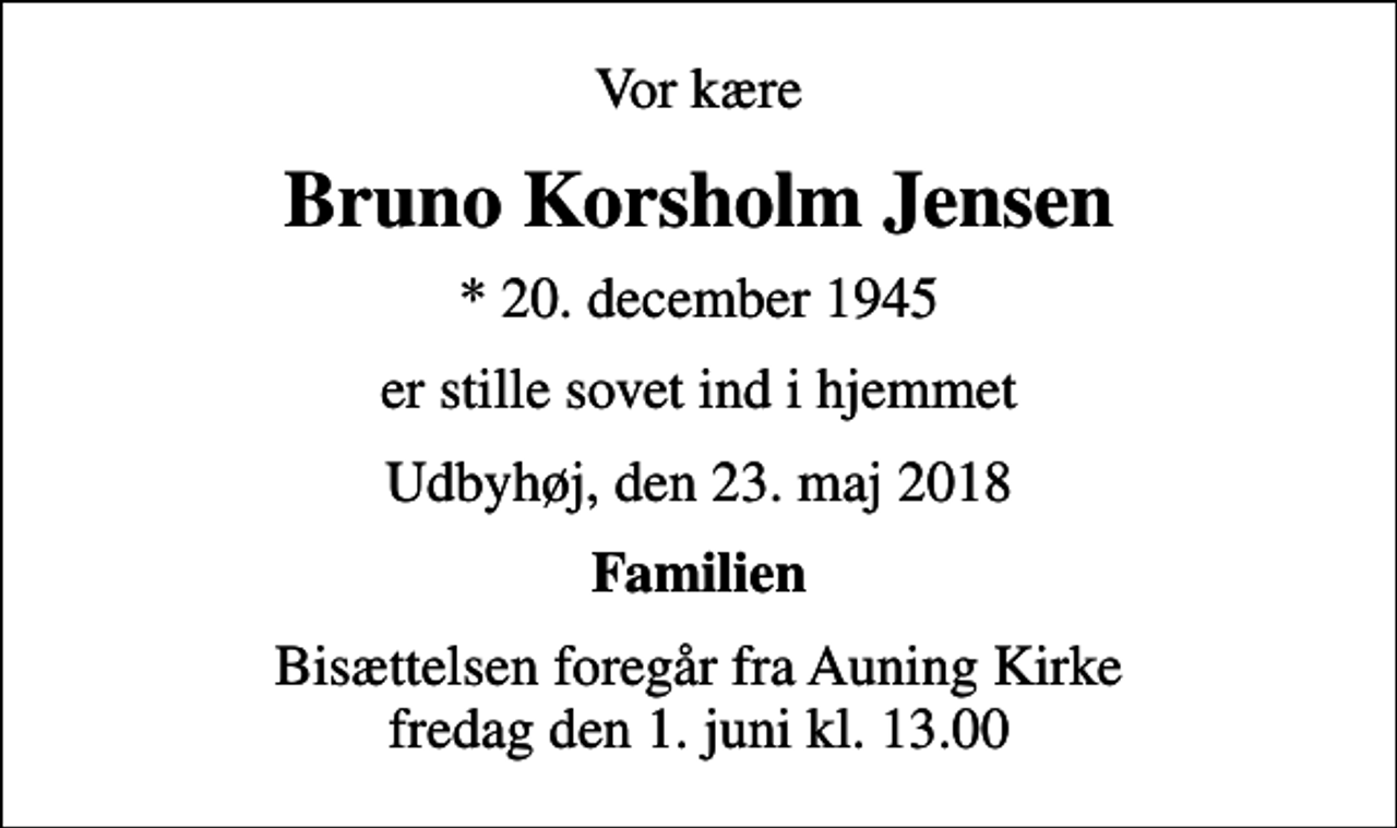 <p>Vor kære<br />Bruno Korsholm Jensen<br />* 20. december 1945<br />er stille sovet ind i hjemmet<br />Udbyhøj, den 23. maj 2018<br />Familien<br />Bisættelsen foregår fra Auning Kirke fredag den 1. juni kl. 13.00</p>