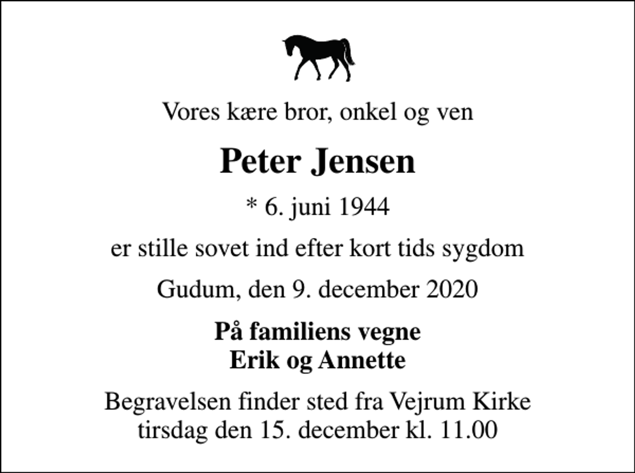 <p>Vores kære bror, onkel og ven<br />Peter Jensen<br />* 6. juni 1944<br />er stille sovet ind efter kort tids sygdom<br />Gudum, den 9. december 2020<br />På familiens vegne Erik og Annette<br />Begravelsen finder sted fra Vejrum Kirke tirsdag den 15. december kl. 11.00</p>