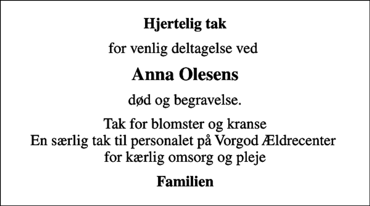 <p>Hjertelig tak<br />for venlig deltagelse ved<br />Anna Olesens<br />død og begravelse.<br />Tak for blomster og kranse En særlig tak til personalet på Vorgod Ældrecenter for kærlig omsorg og pleje<br />Familien</p>