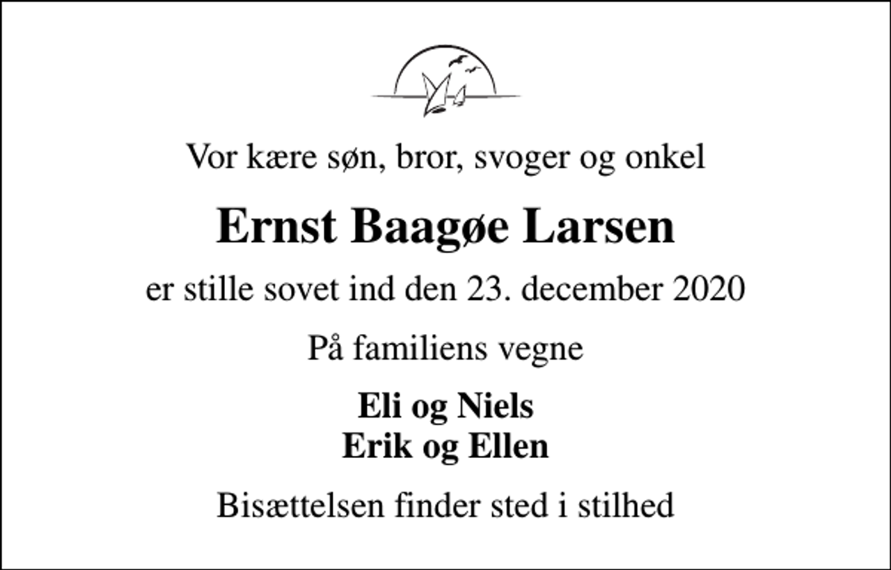 <p>Vor kære søn, bror, svoger og onkel<br />Ernst Baagøe Larsen<br />er stille sovet ind den 23. december 2020<br />På familiens vegne<br />Eli og Niels Erik og Ellen<br />Bisættelsen finder sted i stilhed</p>
