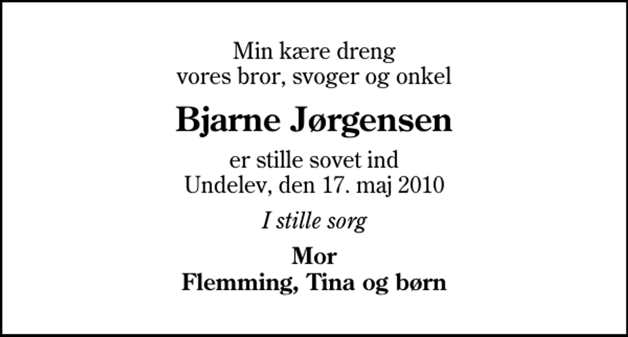 <p>Min kære dreng vores bror, svoger og onkel<br />Bjarne Jørgensen<br />er stille sovet ind Undelev, den 17. maj 2010<br />I stille sorg<br />Mor Flemming, Tina og børn</p>