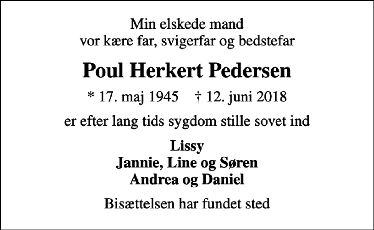 <p>Min elskede mand vor kære far, svigerfar og bedstefar<br />Poul Herkert Pedersen<br />* 17. maj 1945 ✝ 12. juni 2018<br />er efter lang tids sygdom stille sovet ind<br />Lissy Jannie, Line og Søren Andrea og Daniel<br />Bisættelsen har fundet sted</p>