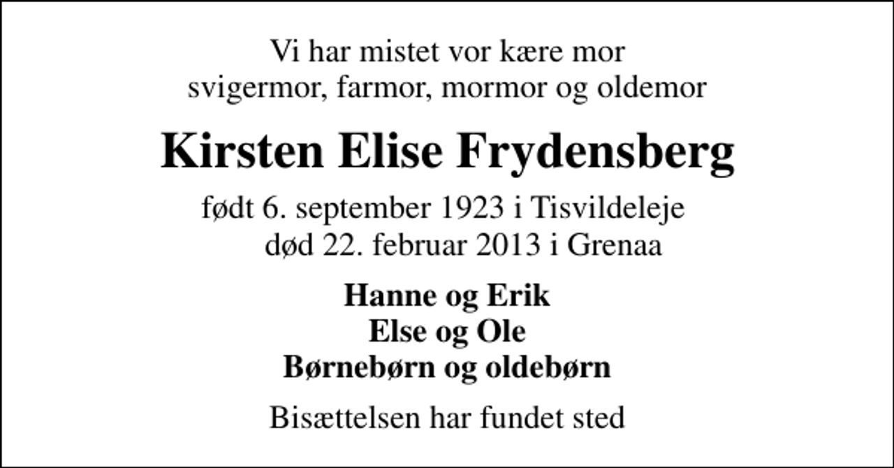 <p>Vi har mistet vor kære mor svigermor, farmor, mormor og oldemor<br />Kirsten Elise Frydensberg<br />født 6. september 1923 i Tisvildeleje død 22. februar 2013 i Grenaa<br />Hanne og Erik Else og Ole Børnebørn og oldebørn<br />Bisættelsen har fundet sted</p>