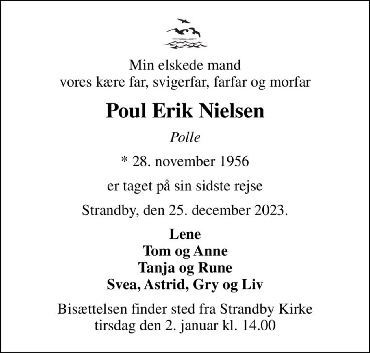 Min elskede mand vores kære far, svigerfar, farfar og morfar
Poul Erik Nielsen
Polle
* 28. november 1956
er taget på sin sidste rejse
Strandby, den 25. december 2023.
Lene Tom og Anne Tanja og Rune Svea, Astrid, Gry og Liv
Bisættelsen finder sted fra Strandby Kirke  tirsdag den 2. januar kl. 14.00