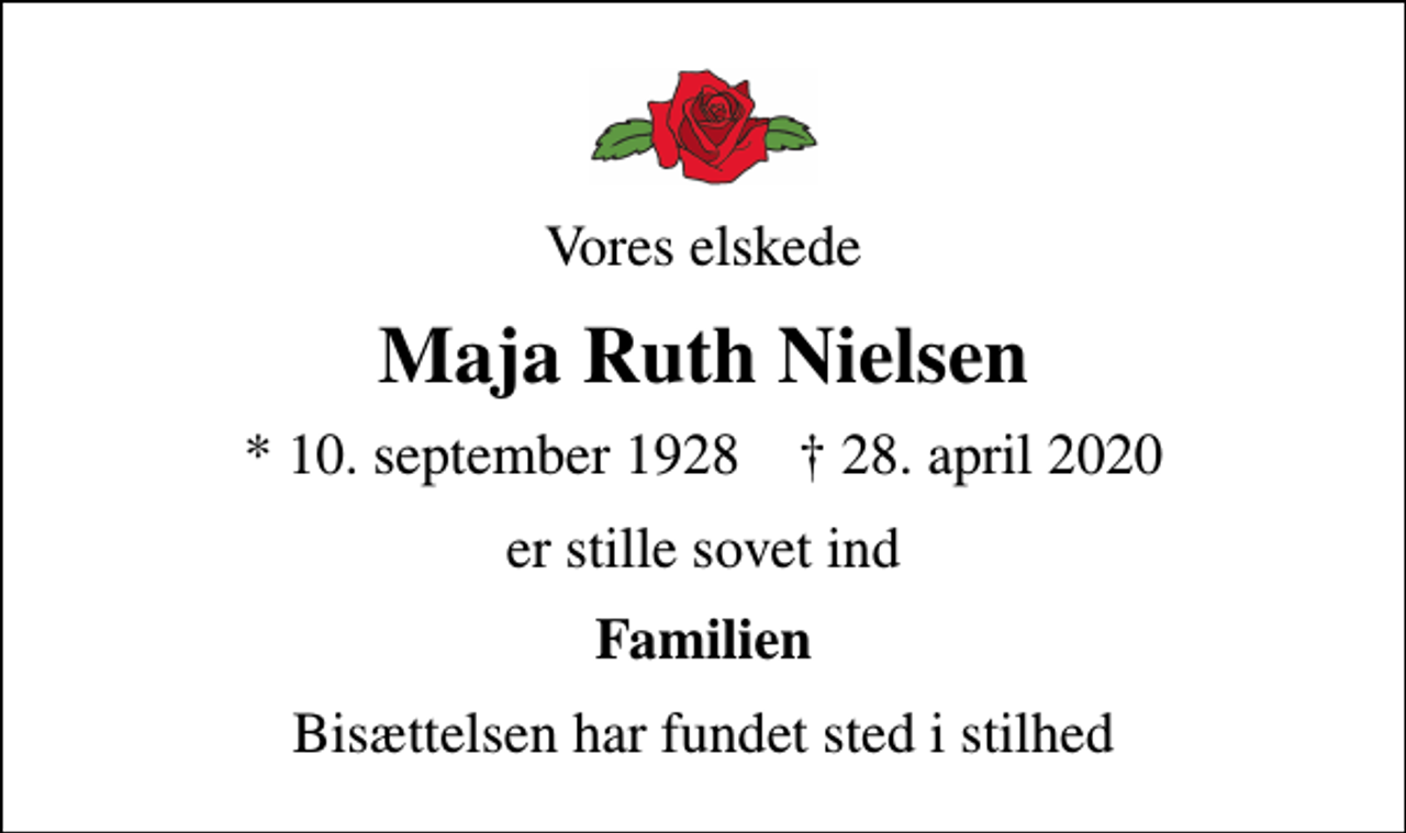 <p>Vores elskede<br />Maja Ruth Nielsen<br />* 10. september 1928 ✝ 28. april 2020<br />er stille sovet ind<br />Familien<br />Bisættelsen har fundet sted i stilhed</p>