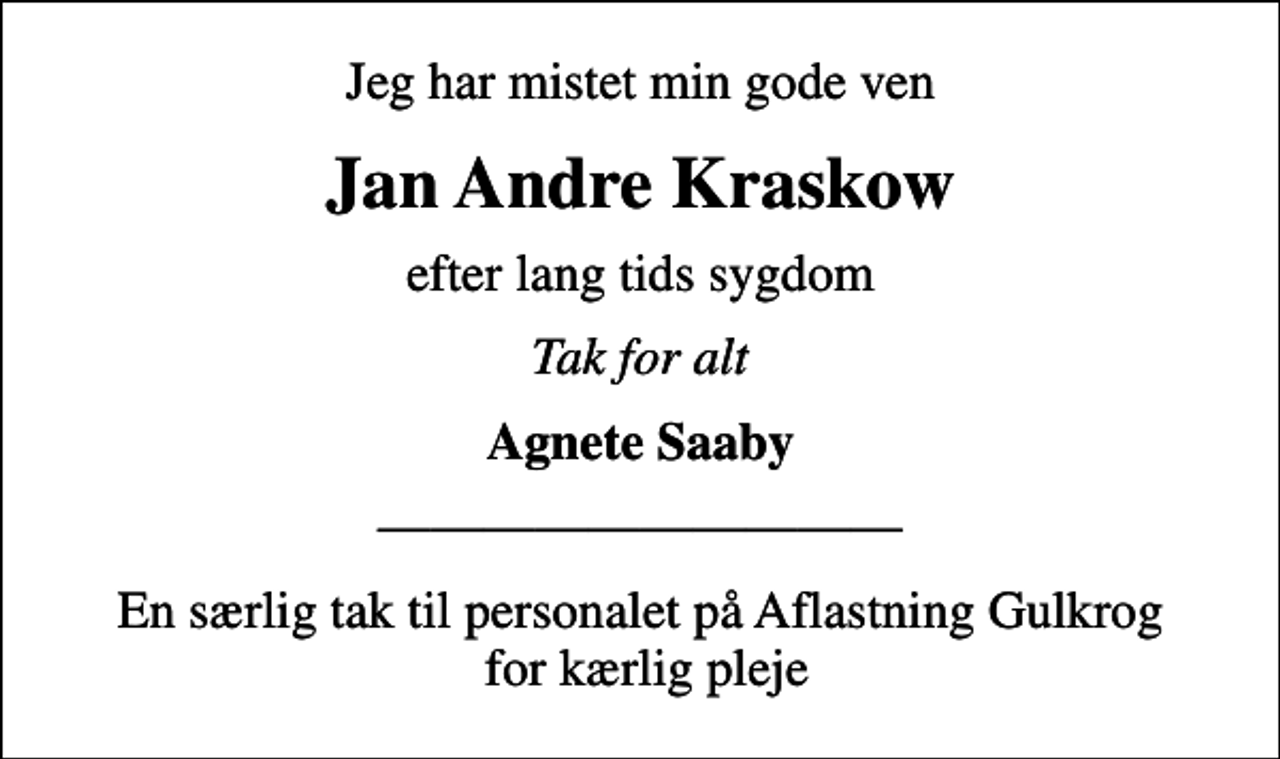 <p>Jeg har mistet min gode ven<br />Jan Andre Kraskow<br />efter lang tids sygdom<br />Tak for alt<br />Agnete Saaby<br />En særlig tak til personalet på Aflastning Gulkrog for kærlig pleje</p>