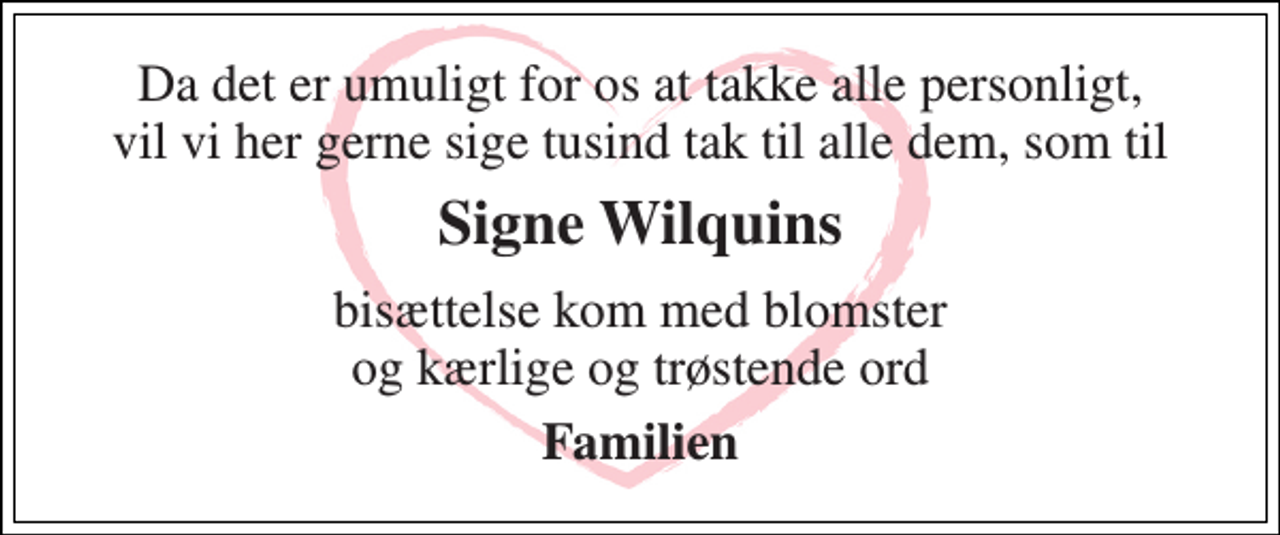 <p>Da det er umuligt for os at takke alle personligt, vil vi her gerne sige tusind tak til alle dem, som til<br />Signe Wilquins<br />bisættelse kom med blomster og kærlige og trøstende ord<br />Familien</p>