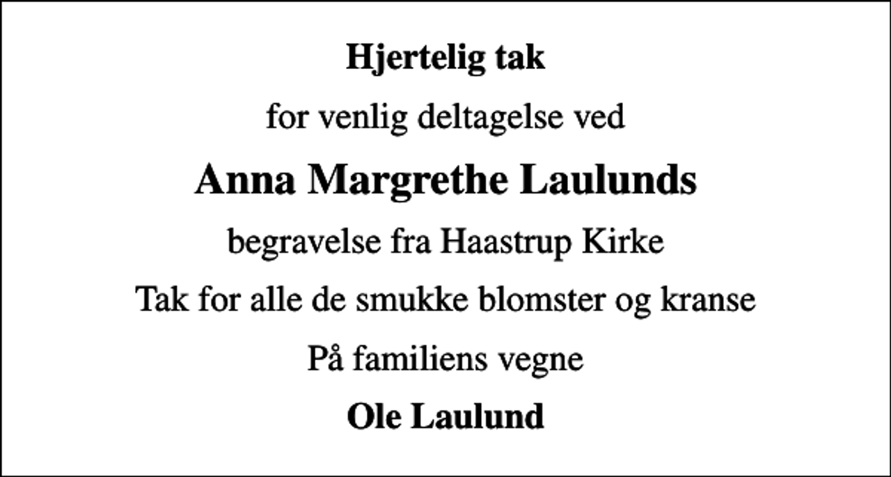 <p>Hjertelig tak<br />for venlig deltagelse ved<br />Anna Margrethe Laulunds<br />begravelse fra Haastrup Kirke<br />Tak for alle de smukke blomster og kranse<br />På familiens vegne<br />Ole Laulund</p>