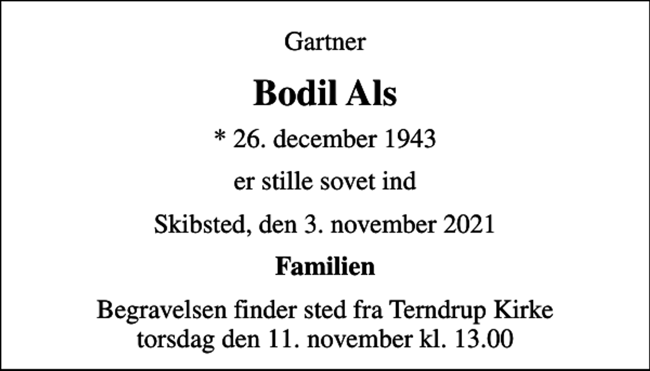 <p>Gartner<br />Bodil Als<br />* 26. december 1943<br />er stille sovet ind<br />Skibsted, den 3. november 2021<br />Familien<br />Begravelsen finder sted fra Terndrup Kirke torsdag den 11. november kl. 13.00</p>