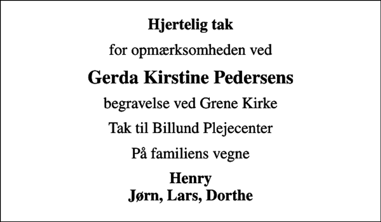<p>Hjertelig tak<br />for opmærksomheden ved<br />Gerda Kirstine Pedersens<br />begravelse ved Grene Kirke<br />Tak til Billund Plejecenter<br />På familiens vegne<br />Henry Jørn, Lars, Dorthe</p>