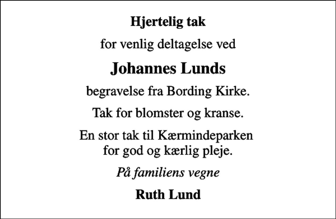<p>Hjertelig tak<br />for venlig deltagelse ved<br />Johannes Lunds<br />begravelse fra Bording Kirke.<br />Tak for blomster og kranse.<br />En stor tak til Kærmindeparken for god og kærlig pleje.<br />På familiens vegne<br />Ruth Lund</p>