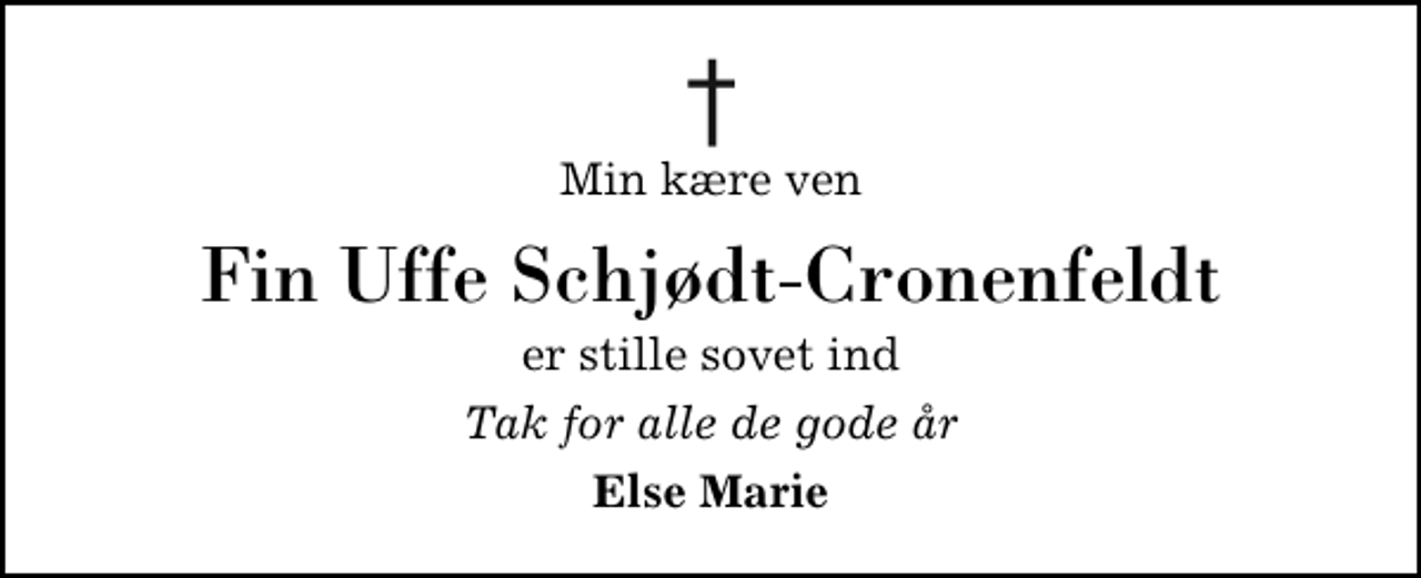 <p>Min kære ven<br />Fin Uffe Schjødt-Cronenfeldt<br />er stille sovet ind<br />Tak for alle de gode år<br />Else Marie</p>