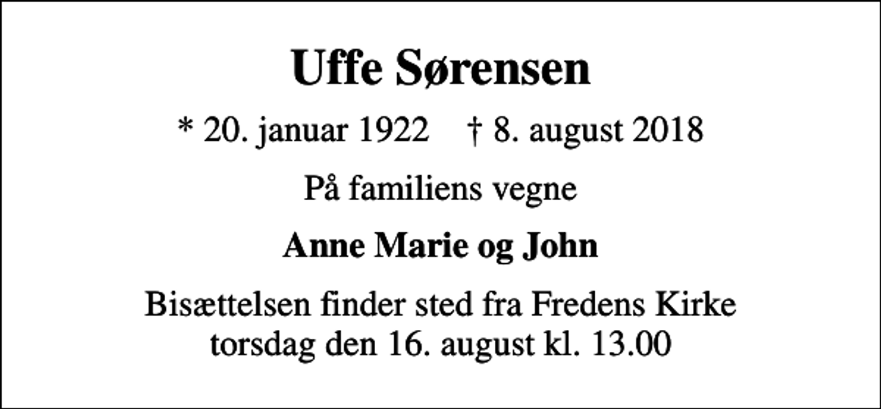<p>Uffe Sørensen<br />* 20. januar 1922 ✝ 8. august 2018<br />På familiens vegne<br />Anne Marie og John<br />Bisættelsen finder sted fra Fredens Kirke torsdag den 16. august kl. 13.00</p>