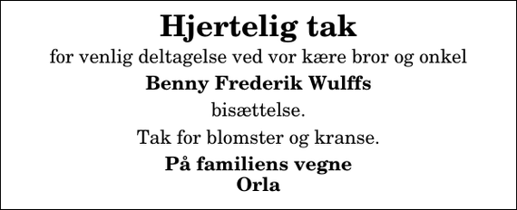 <p>Hjertelig tak<br />for venlig deltagelse ved vor kære bror og onkel<br />Benny Frederik Wulffs<br />bisættelse.<br />Tak for blomster og kranse.<br />På familiens vegne Orla</p>