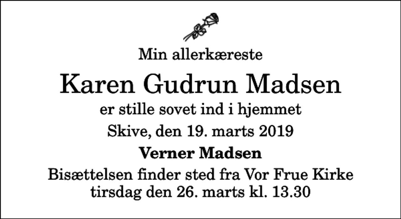 <p>Min allerkæreste<br />Karen Gudrun Madsen<br />er stille sovet ind i hjemmet<br />Skive, den 19. marts 2019<br />Verner Madsen<br />Bisættelsen finder sted fra Vor Frue Kirke tirsdag den 26. marts kl. 13.30</p>
