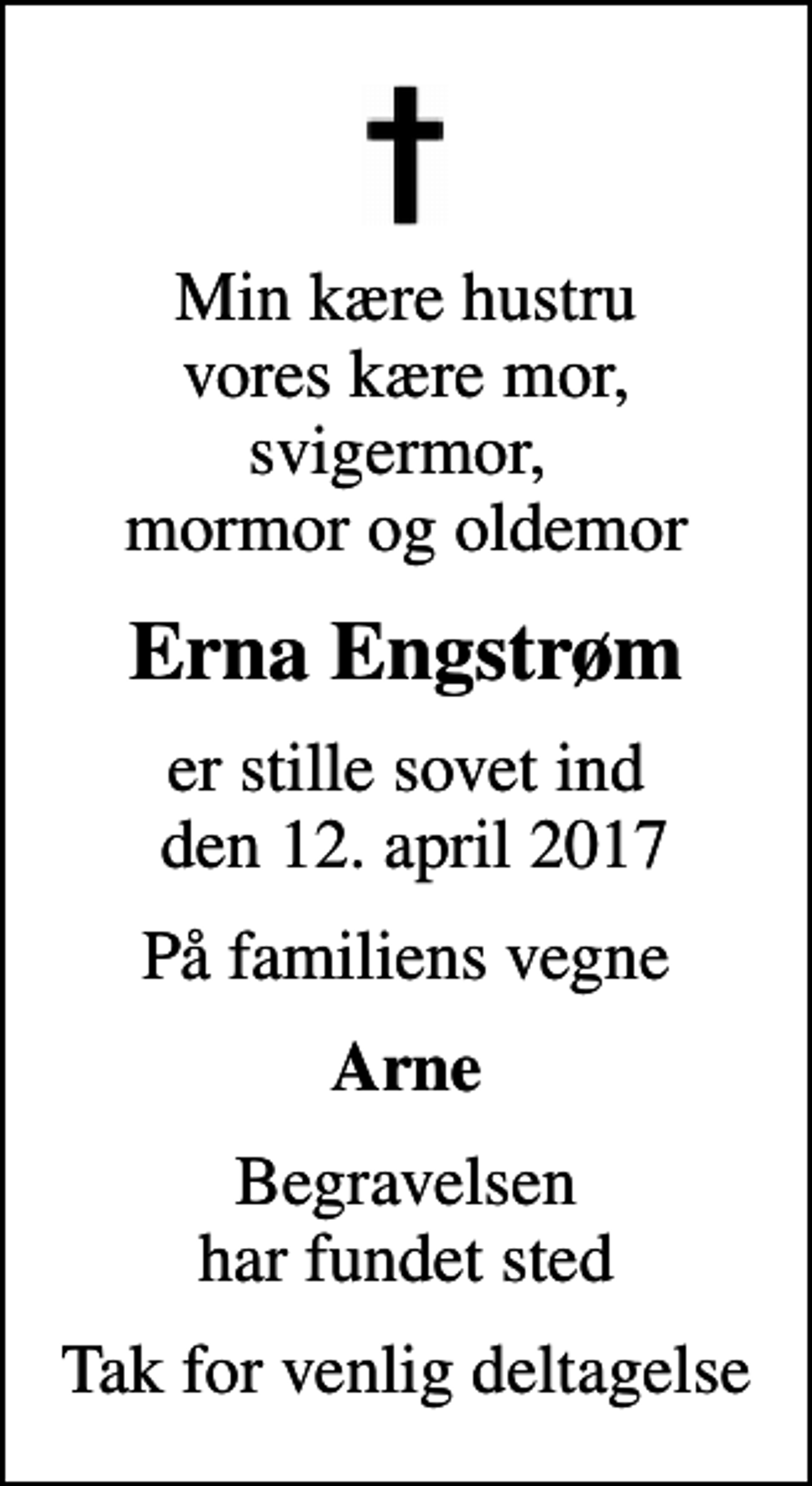 <p>Min kære hustru vores kære mor, svigermor, mormor og oldemor<br />Erna Engstrøm<br />er stille sovet ind den 12. april 2017<br />På familiens vegne<br />Arne<br />Begravelsen har fundet sted<br />Tak for venlig deltagelse</p>