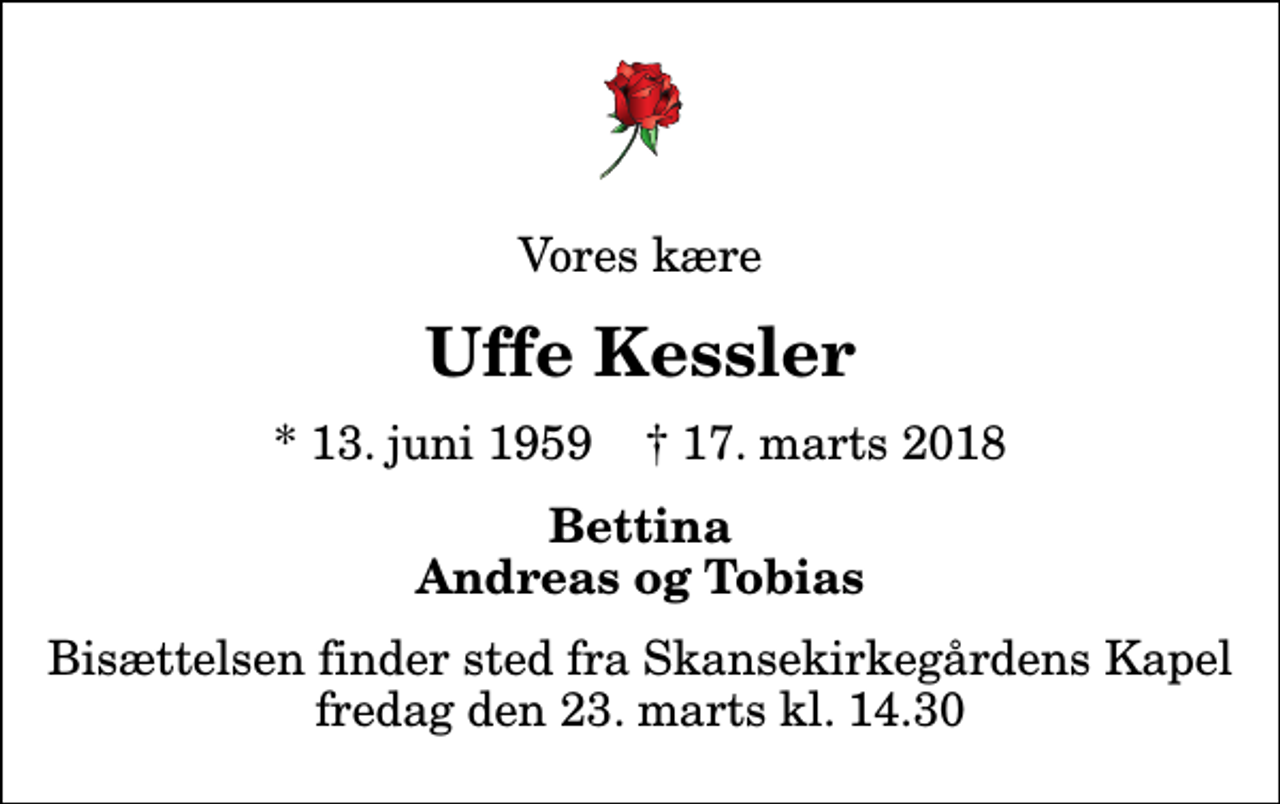 <p>Vores kære<br />Uffe Kessler<br />* 13. juni 1959 ✝ 17. marts 2018<br />Bettina Andreas og Tobias<br />Bisættelsen finder sted fra Skansekirkegårdens Kapel fredag den 23. marts kl. 14.30</p>