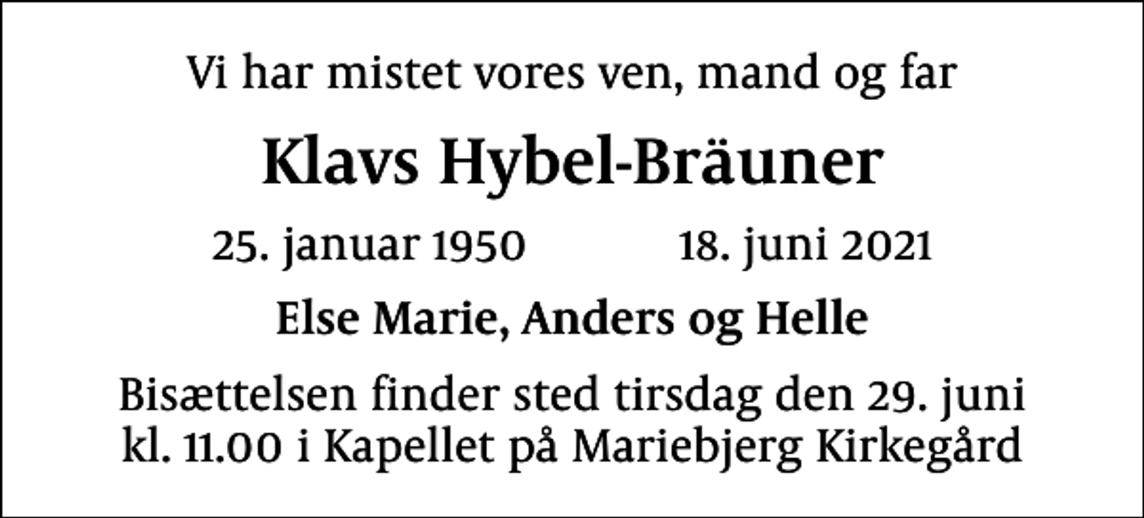 <p>Vi har mistet vores ven, mand og far<br />Klavs Hybel-Bräuner<br />25. januar 1950 18. juni 2021<br />Else Marie, Anders og Helle<br />Bisættelsen finder sted tirsdag den 29. juni kl. 11.00 i Kapellet på Mariebjerg Kirkegård</p>