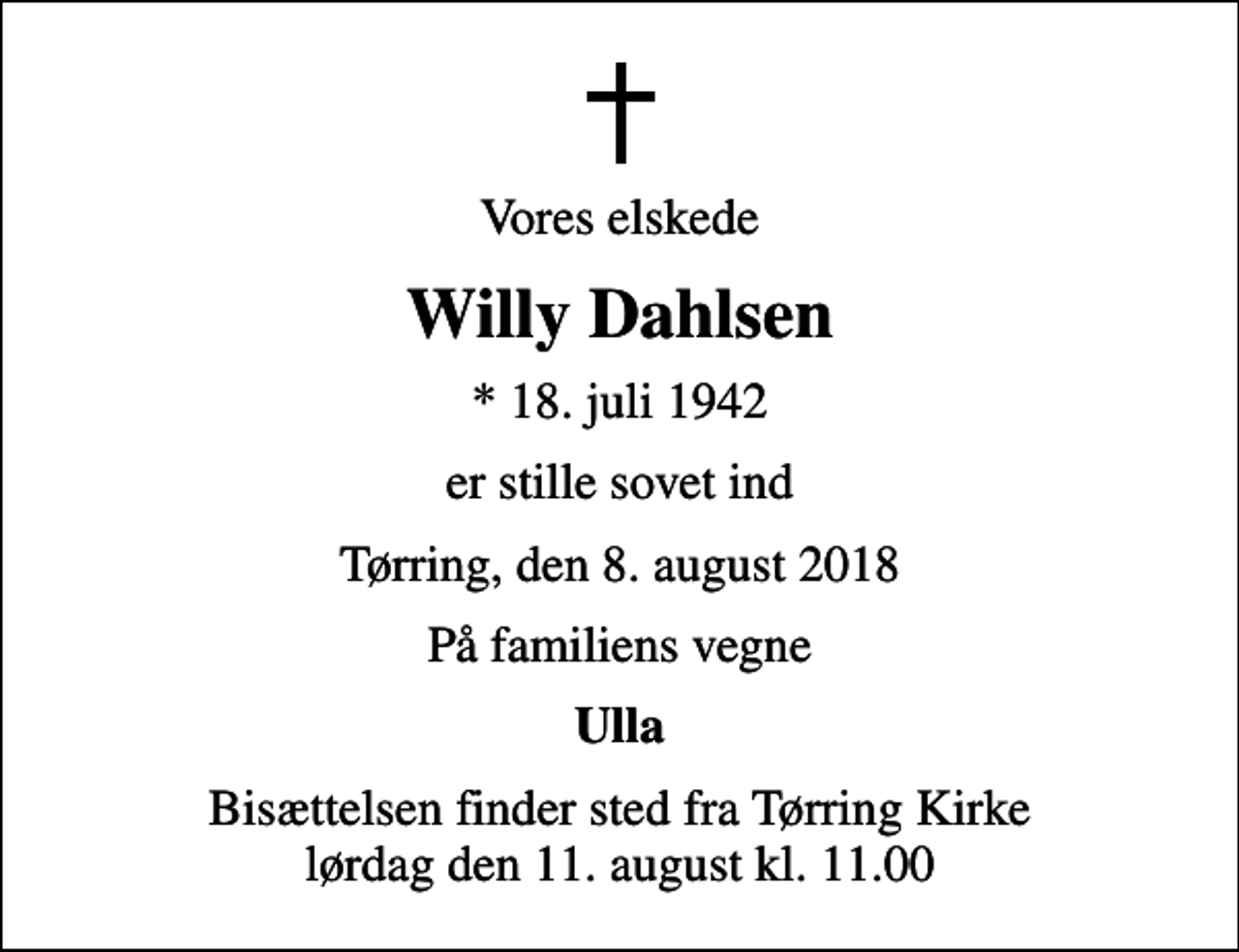 <p>Vores elskede<br />Willy Dahlsen<br />* 18. juli 1942<br />er stille sovet ind<br />Tørring, den 8. august 2018<br />På familiens vegne<br />Ulla<br />Bisættelsen finder sted fra Tørring Kirke lørdag den 11. august kl. 11.00</p>