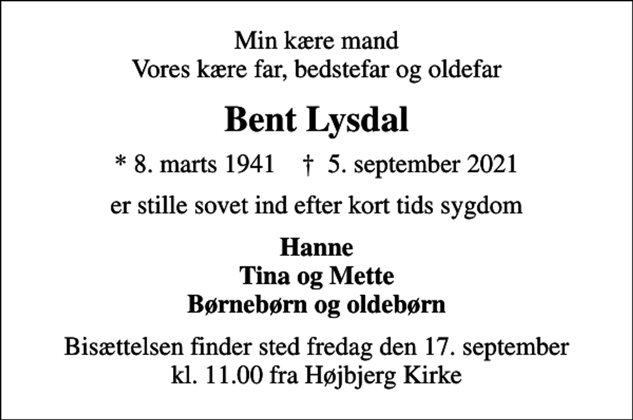 <p>Min kære mand Vores kære far, bedstefar og oldefar<br />Bent Lysdal<br />* 8. marts 1941 ✝ 5. september 2021<br />er stille sovet ind efter kort tids sygdom<br />Hanne Tina og Mette Børnebørn og oldebørn<br />Bisættelsen finder sted fredag den 17. september kl. 11.00 fra Højbjerg Kirke</p>
