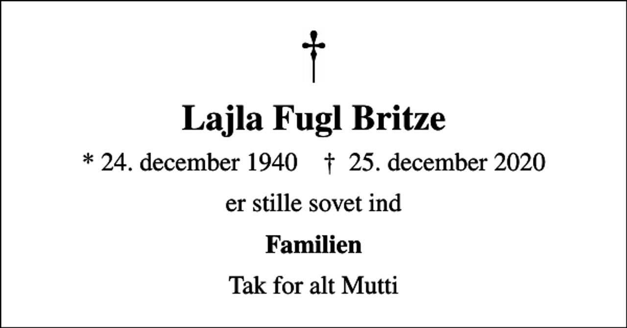 <p>Lajla Fugl Britze<br />* 24. december 1940 ✝ 25. december 2020<br />er stille sovet ind<br />Familien<br />Tak for alt Mutti</p>