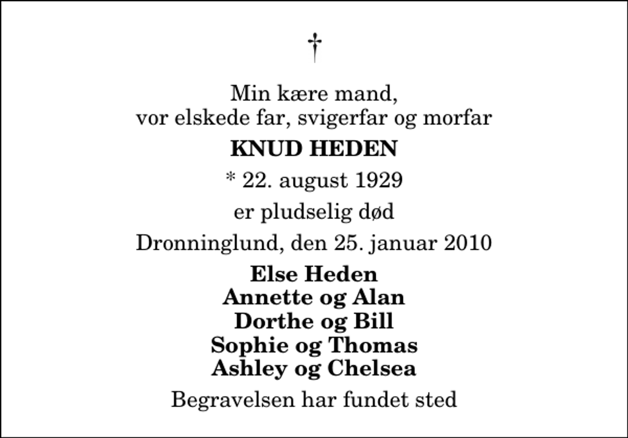 <p>Min kære mand, vor elskede far, svigerfar og morfar<br />Knud Heden<br />* 22. august 1929<br />er pludselig død<br />Dronninglund, den 25. januar 2010<br />Else Heden Annette og Alan Dorthe og Bill Sophie og Thomas Ashley og Chelsea<br />Begravelsen har fundet sted</p>