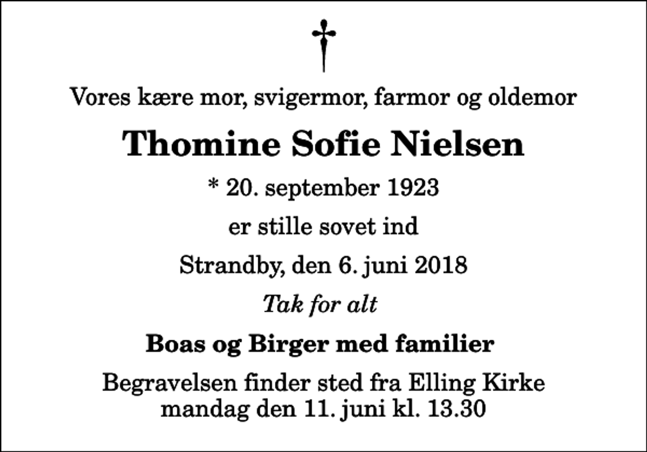 <p>Vores kære mor, svigermor, farmor og oldemor<br />Thomine Sofie Nielsen<br />* 20. september 1923<br />er stille sovet ind<br />Strandby, den 6. juni 2018<br />Tak for alt<br />Boas og Birger med familier<br />Begravelsen finder sted fra Elling Kirke mandag den 11. juni kl. 13.30</p>