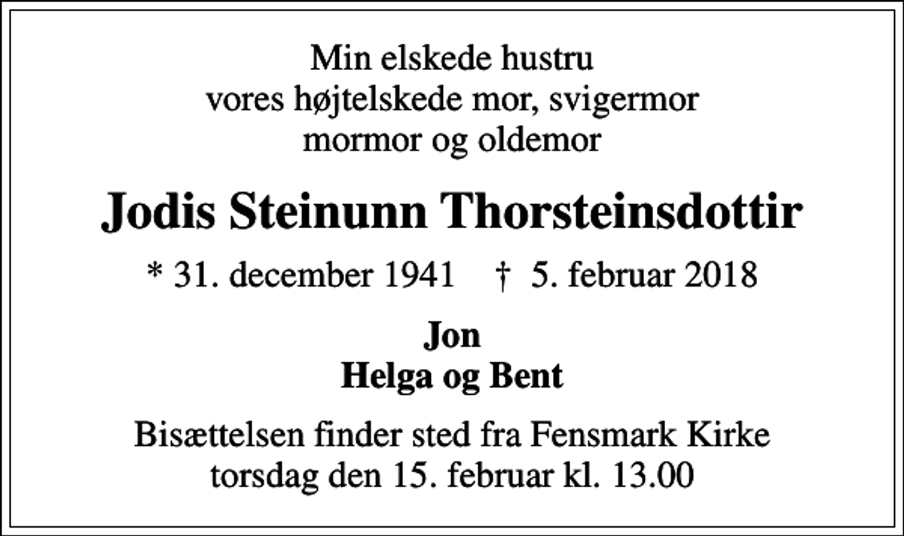 <p>Min elskede hustru vores højtelskede mor, svigermor mormor og oldemor<br />Jodis Steinunn Thorsteinsdottir<br />* 31. december 1941 ✝ 5. februar 2018<br />Jon Helga og Bent<br />Bisættelsen finder sted fra Fensmark Kirke torsdag den 15. februar kl. 13.00</p>
