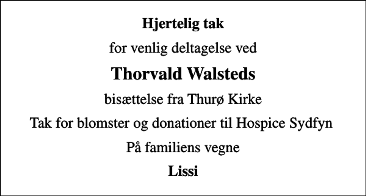 <p>Hjertelig tak<br />for venlig deltagelse ved<br />Thorvald Walsteds<br />bisættelse fra Thurø Kirke<br />Tak for blomster og donationer til Hospice Sydfyn<br />På familiens vegne<br />Lissi</p>