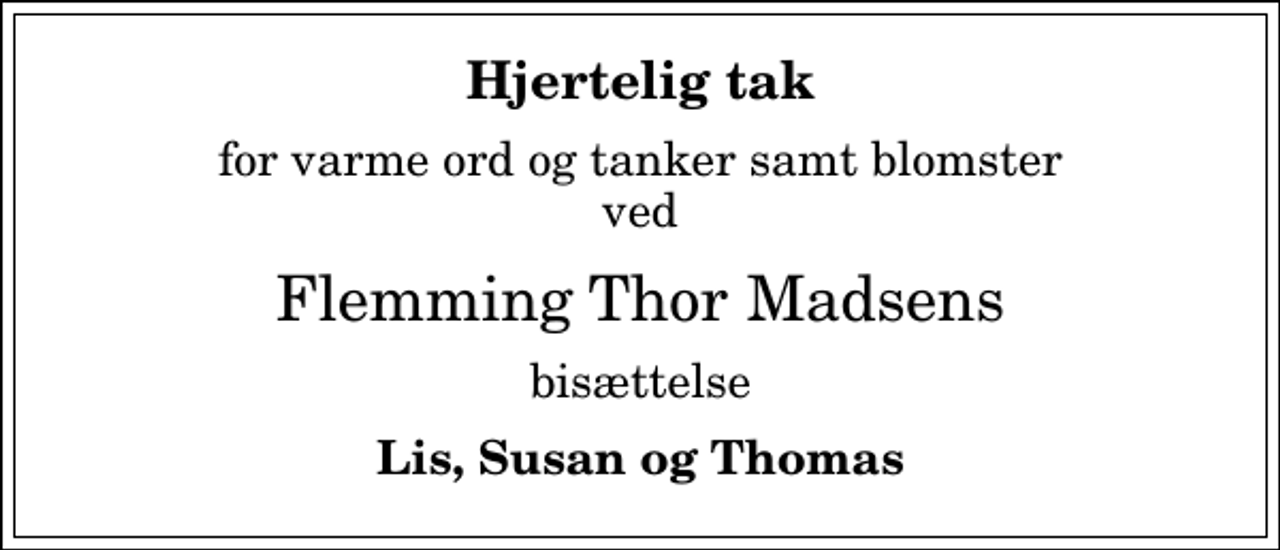 <p>Hjertelig tak<br />for varme ord og tanker samt blomster ved<br />Flemming Thor Madsens<br />bisættelse<br />Lis, Susan og Thomas</p>