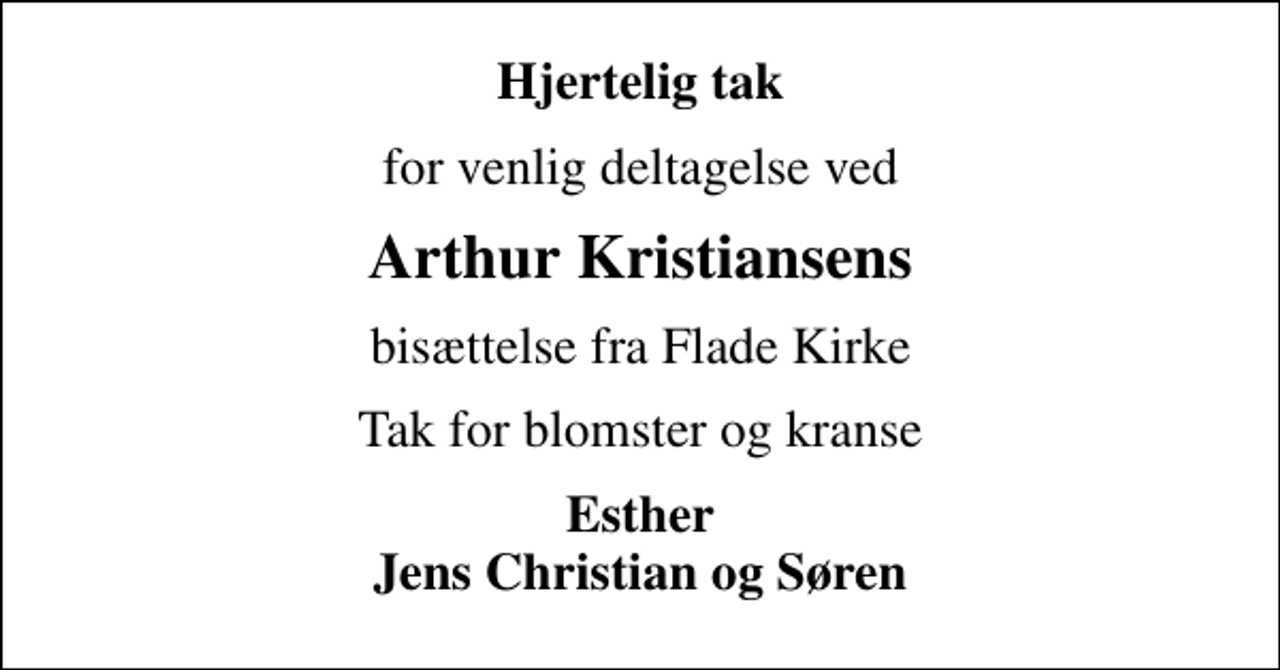 <p>Hjertelig tak<br />for venlig deltagelse ved<br />Arthur Kristiansens<br />bisættelse fra Flade Kirke<br />Tak for blomster og kranse<br />Esther Jens Christian og Søren</p>