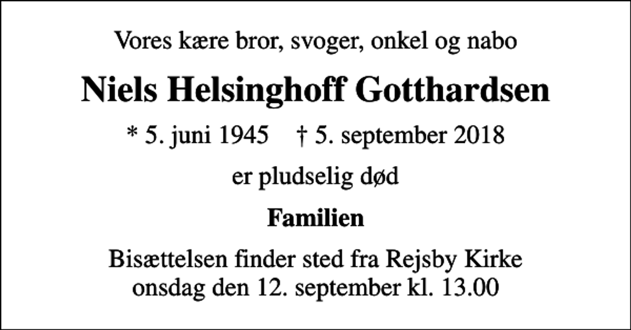 <p>Vores kære bror, svoger, onkel og nabo<br />Niels Helsinghoff Gotthardsen<br />* 5. juni 1945 ✝ 5. september 2018<br />er pludselig død<br />Familien<br />Bisættelsen finder sted fra Rejsby Kirke onsdag den 12. september kl. 13.00</p>