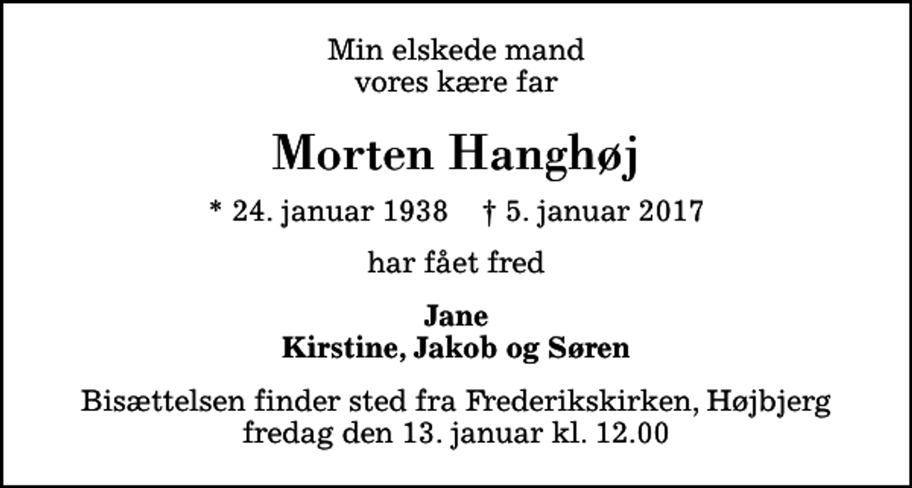 <p>Min elskede mand vores kære far<br />Morten Hanghøj<br />* 24. januar 1938 ✝ 5. januar 2017<br />har fået fred<br />Jane Kirstine, Jakob og Søren<br />Bisættelsen finder sted fra Frederikskirken, Højbjerg fredag den 13. januar kl. 12.00</p>