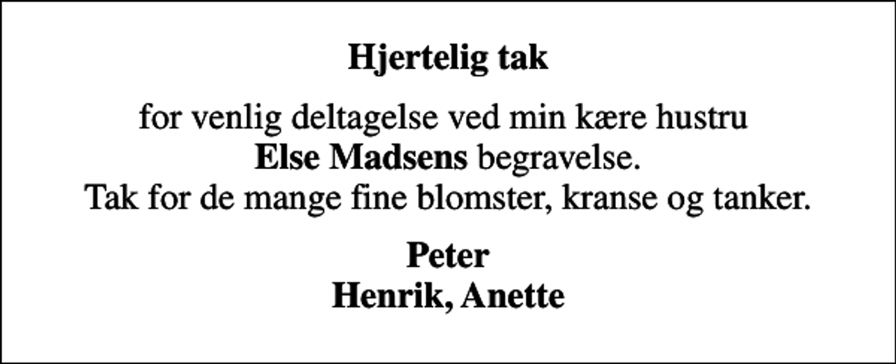 <p>Hjertelig tak<br />for venlig deltagelse ved min kære hustru <em>Else Madsens</em> begravelse. Tak for de mange fine blomster, kranse og tanker.<br />Peter Henrik, Anette</p>